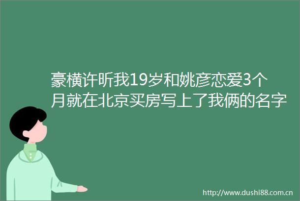 豪横许昕我19岁和姚彦恋爱3个月就在北京买房写上了我俩的名字