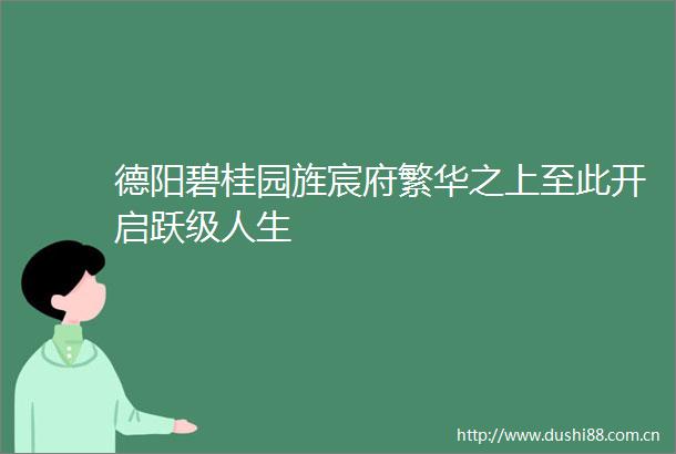 德阳碧桂园旌宸府繁华之上至此开启跃级人生