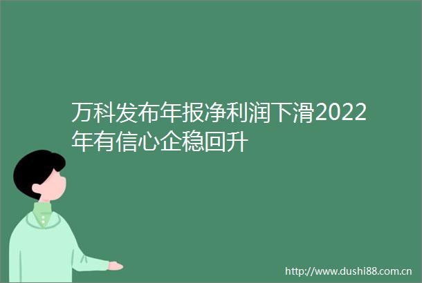 万科发布年报净利润下滑2022年有信心企稳回升