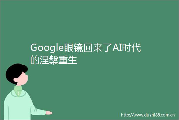 Google眼镜回来了AI时代的涅槃重生