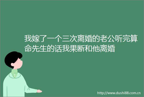 我嫁了一个三次离婚的老公听完算命先生的话我果断和他离婚