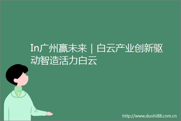 In广州赢未来｜白云产业创新驱动智造活力白云