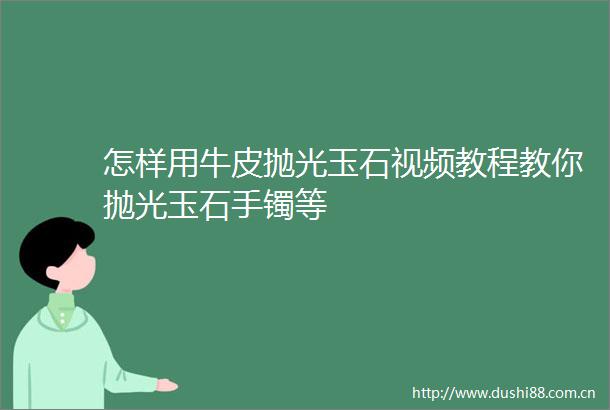 怎样用牛皮抛光玉石视频教程教你抛光玉石手镯等