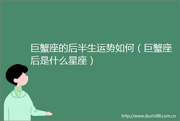 巨蟹座的后半生运势如何（巨蟹座后是什么星座）