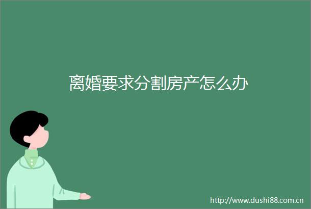 离婚要求分割房产怎么办