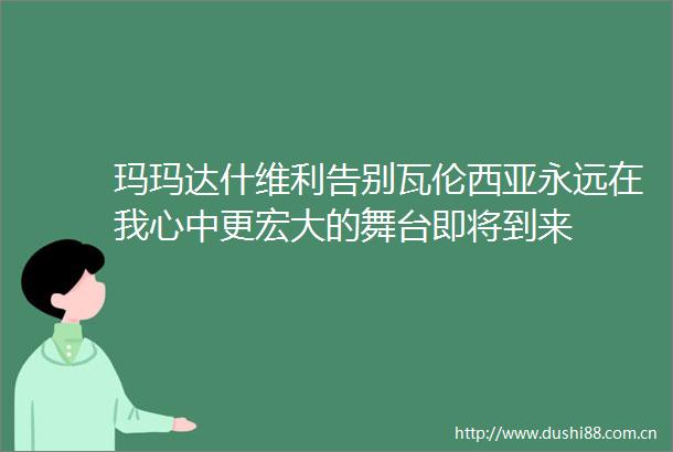 玛玛达什维利告别瓦伦西亚永远在我心中更宏大的舞台即将到来