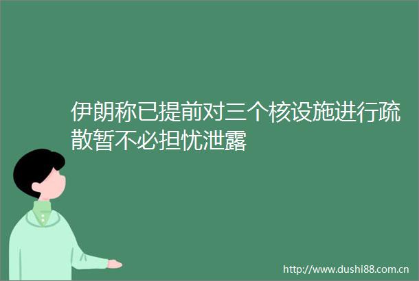 伊朗称已提前对三个核设施进行疏散暂不必担忧泄露