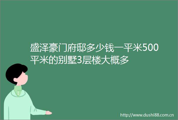 盛泽豪门府邸多少钱一平米500平米的别墅3层楼大概多