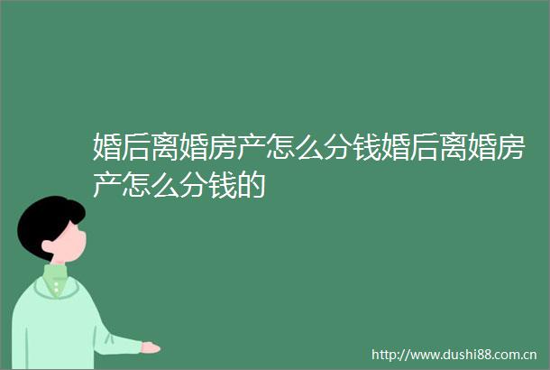 婚后离婚房产怎么分钱婚后离婚房产怎么分钱的