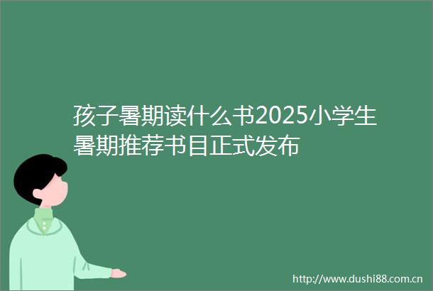 孩子暑期读什么书2025小学生暑期推荐书目正式发布