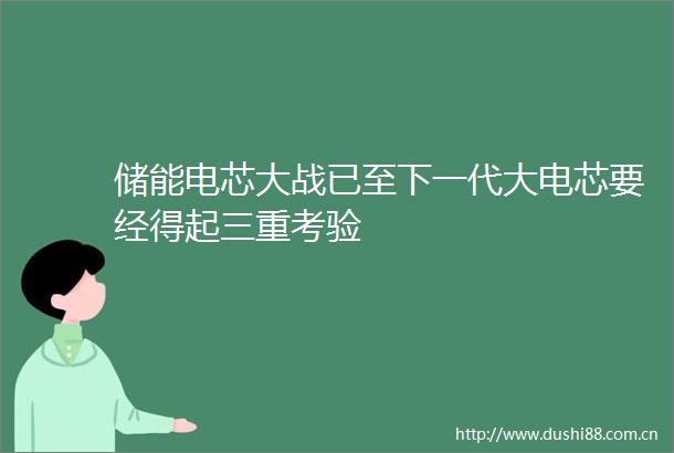 储能电芯大战已至下一代大电芯要经得起三重考验