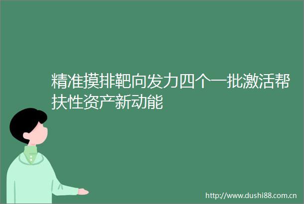 精准摸排靶向发力四个一批激活帮扶性资产新动能