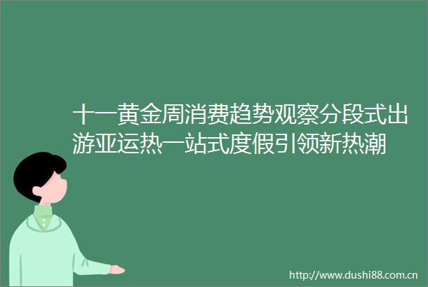 十一黄金周消费趋势观察分段式出游亚运热一站式度假引领新热潮