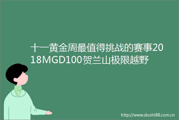 十一黄金周最值得挑战的赛事2018MGD100贺兰山极限越野挑战赛报名启动