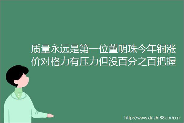 质量永远是第一位董明珠今年铜涨价对格力有压力但没百分之百把握绝对不会使用铝代铜