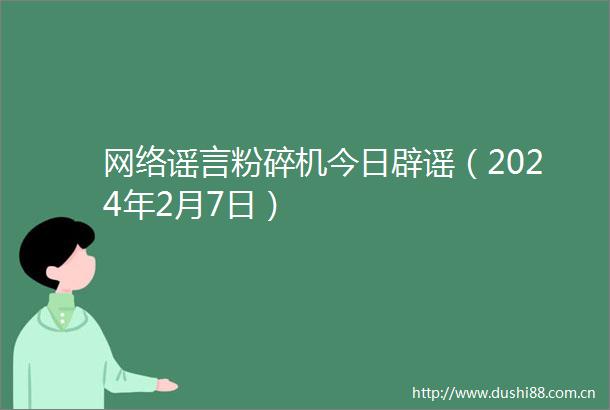 网络谣言粉碎机今日辟谣（2024年2月7日）