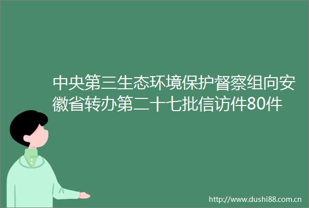 中央第三生态环境保护督察组向安徽省转办第二十七批件80件