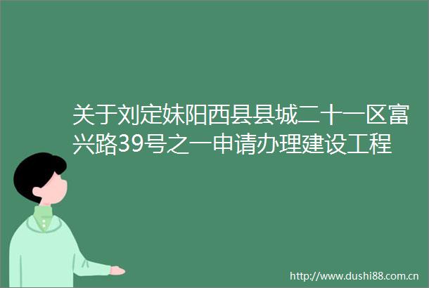 关于刘定妹阳西县县城二十一区富兴路39号之一申请办理建设工程规划许可证的批前公示
