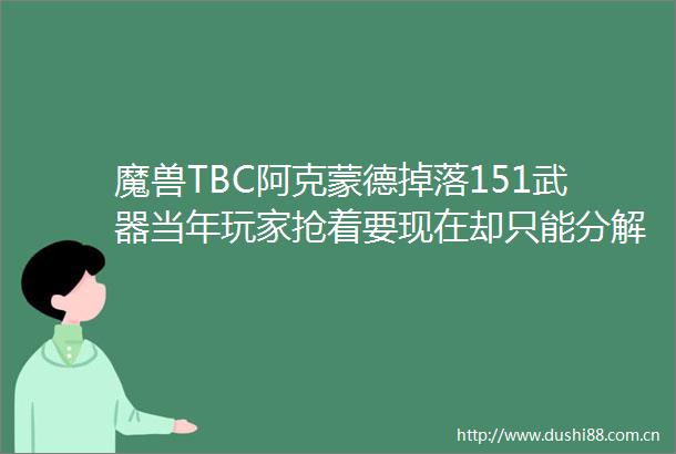 魔兽TBC阿克蒙德掉落151武器当年玩家抢着要现在却只能分解