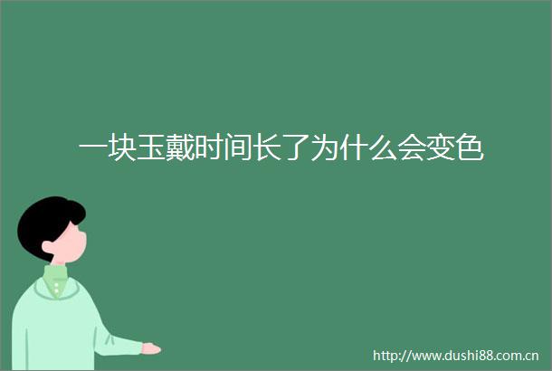 一块玉戴时间长了为什么会变色