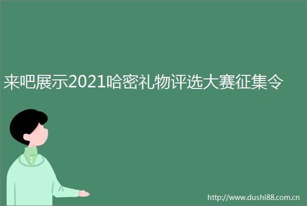 来吧展示2021哈密礼物评选大赛征集令