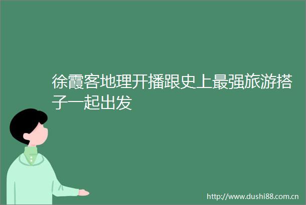 徐霞客地理开播跟史上最强旅游搭子一起出发