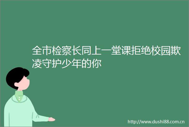 全市检察长同上一堂课拒绝校园欺凌守护少年的你