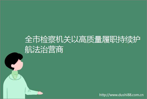全市检察机关以高质量履职持续护航法治营商