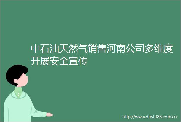 中石油天然气销售河南公司多维度开展安全宣传