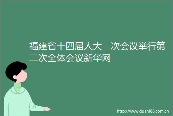 福建省十四届人大二次会议举行第二次全体会议新华网
