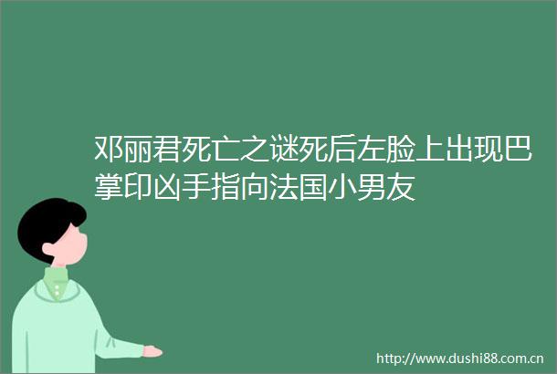 邓丽君死亡之谜死后左脸上出现巴掌印凶手指向法国小男友