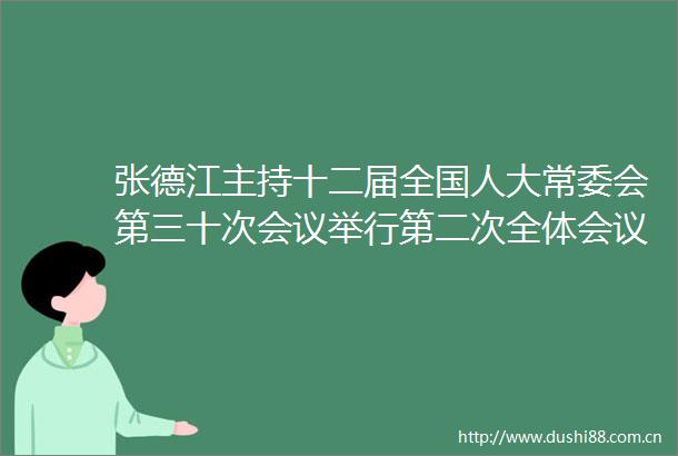 张德江主持十二届全国人大常委会第三十次会议举行第二次全体会议