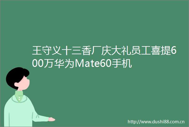 王守义十三香厂庆大礼员工喜提600万华为Mate60手机