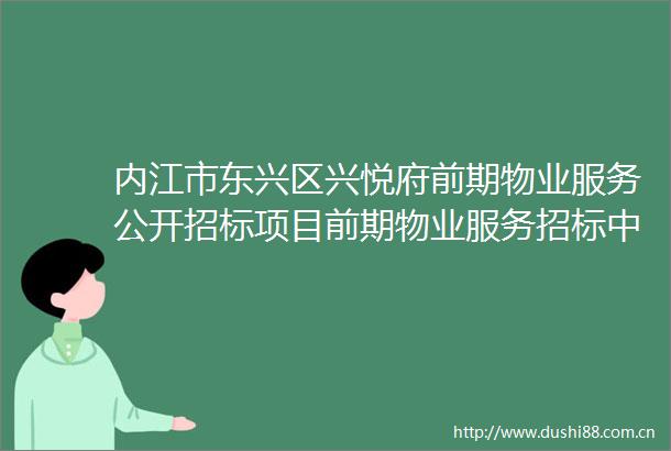 内江市东兴区兴悦府前期物业服务公开招标项目前期物业服务招标中标候选人公示