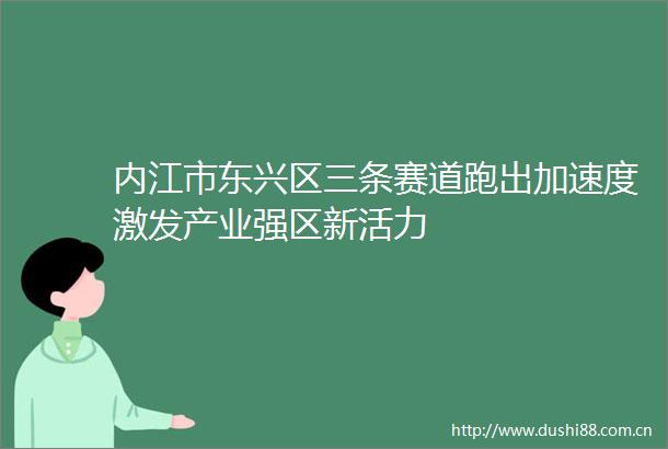 内江市东兴区三条赛道跑出加速度激发产业强区新活力