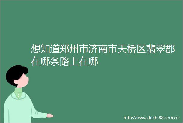 想知道郑州市济南市天桥区翡翠郡在哪条路上在哪