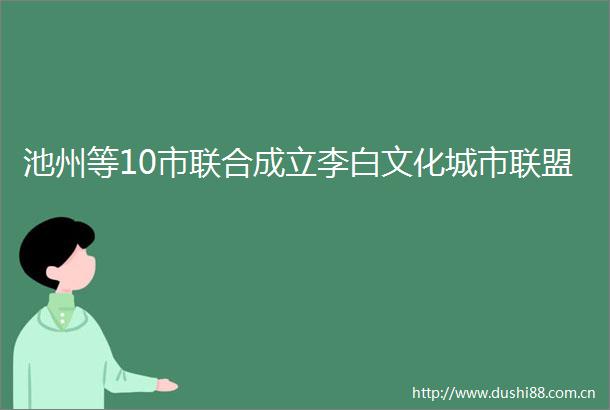 池州等10市联合成立李白文化城市联盟
