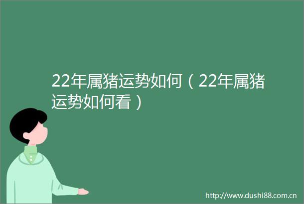 22年属猪运势如何（22年属猪运势如何看）
