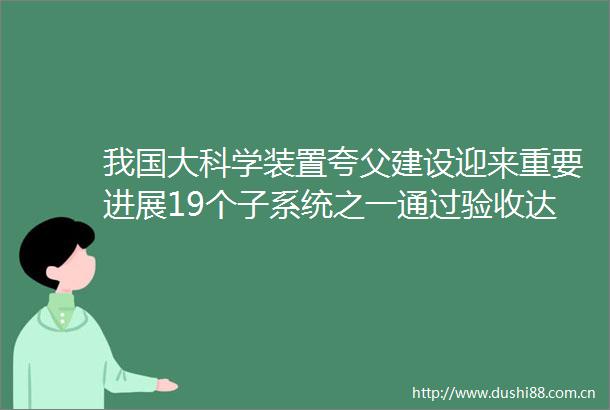 我国大科学装置夸父建设迎来重要进展19个子系统之一通过验收达到国际领先水平