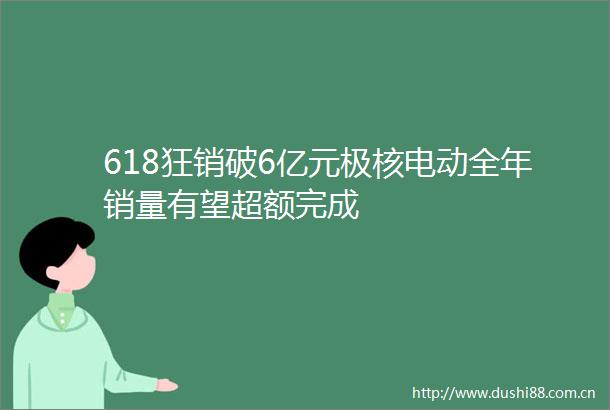 618狂销破6亿元极核电动全年销量有望超额完成