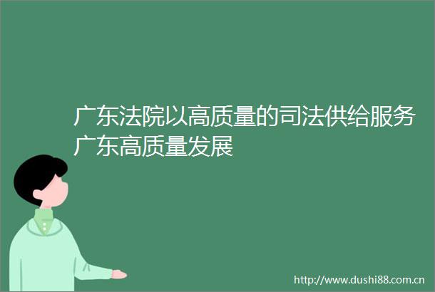 广东以高质量的司法供给服务广东高质量发展