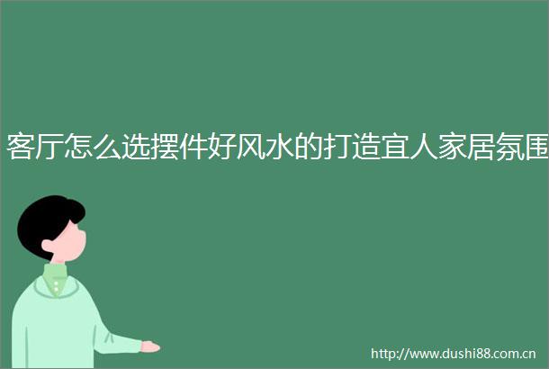 客厅怎么选摆件好风水的打造宜人家居氛围