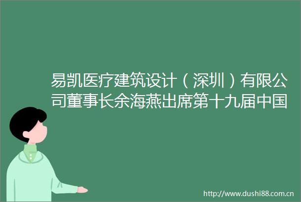 易凯医疗建筑设计（深圳）有限公司董事长余海燕出席第十九届科学家（国际）论坛