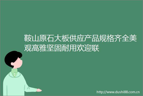 鞍山原石大板供应产品规格齐全美观高雅坚固耐用欢迎联