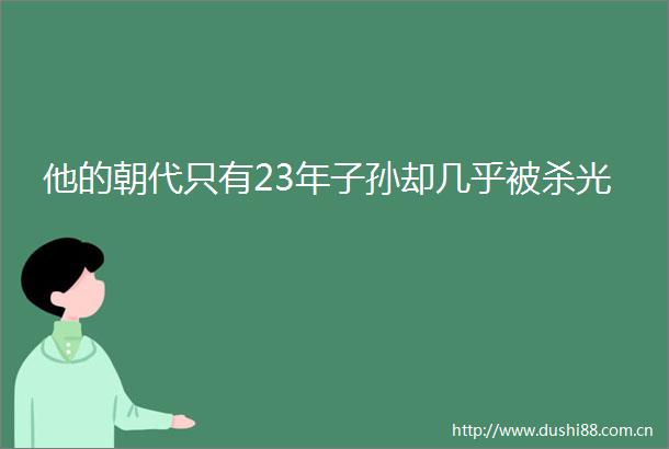 他的朝代只有23年子孙却几乎被杀光
