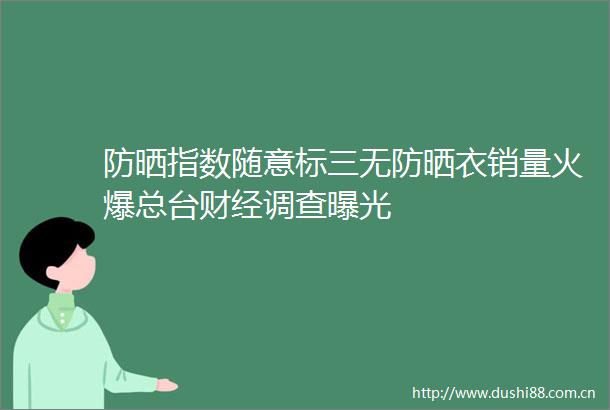 防晒指数随意标三无防晒衣销量火爆总台财经调查