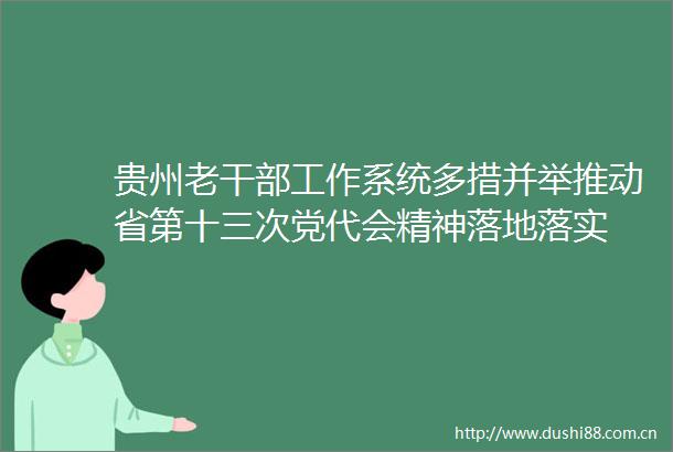 贵州老工作系统多措并举推动省第十三次党代会精神落地落实