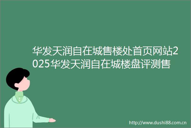 华发天润自在城售楼处首页网站2025华发天润自在城楼盘评测售楼中心最新价格配套户型