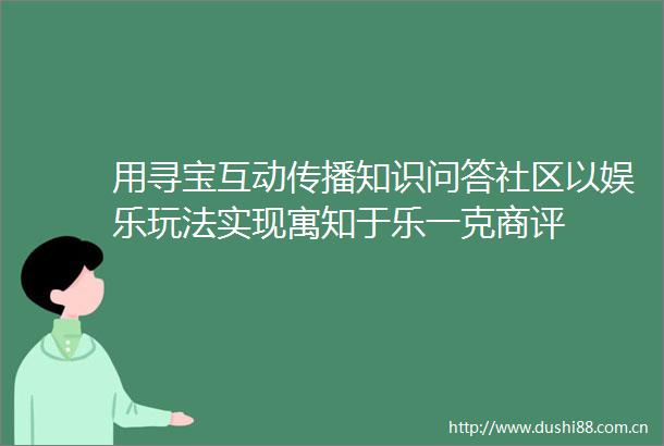 用寻宝互动传播知识问答社区以娱乐玩法实现寓知于乐一克商评