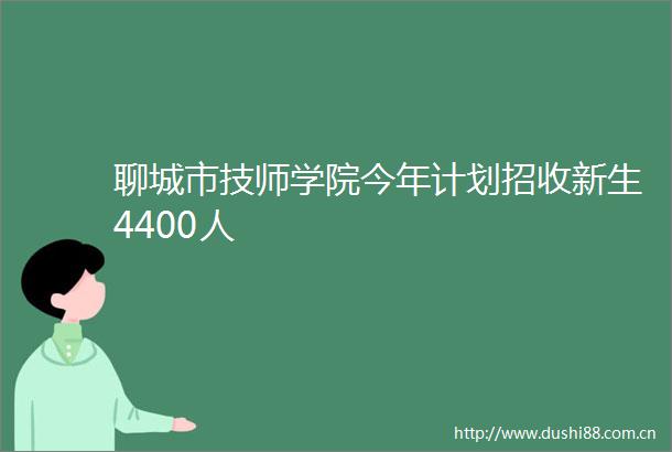 聊城市技师学院今年计划招收新生4400人
